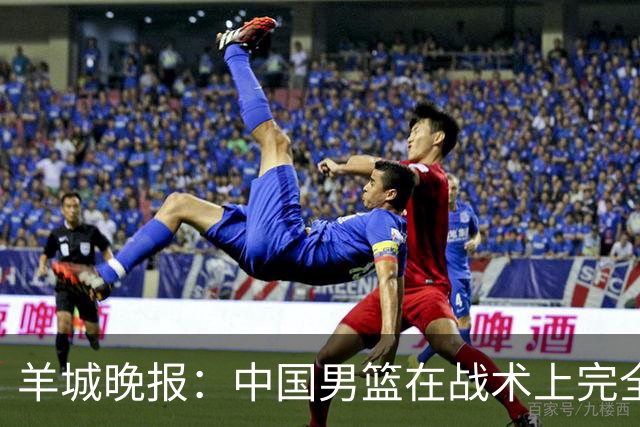 羊城晚报：中国男篮在战术上完全处于被动 场上队员显得有些无奈