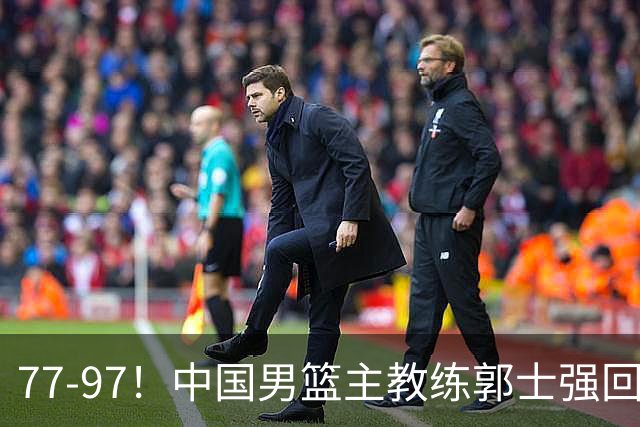 77-97！中国男篮主教练郭士强回应，日本媒体点评，韩国媒体发声
